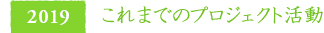 2019　これまでのプロジェクト活動